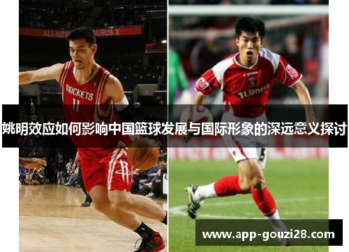 姚明效应如何影响中国篮球发展与国际形象的深远意义探讨