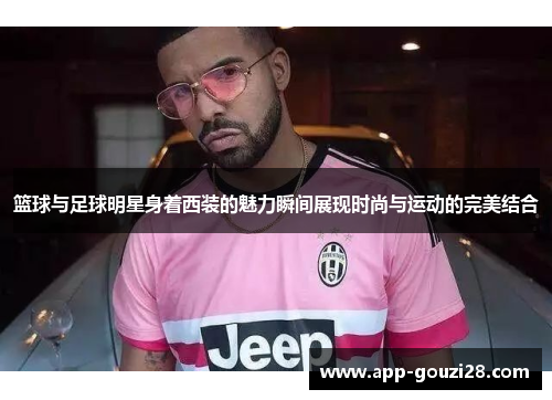 篮球与足球明星身着西装的魅力瞬间展现时尚与运动的完美结合