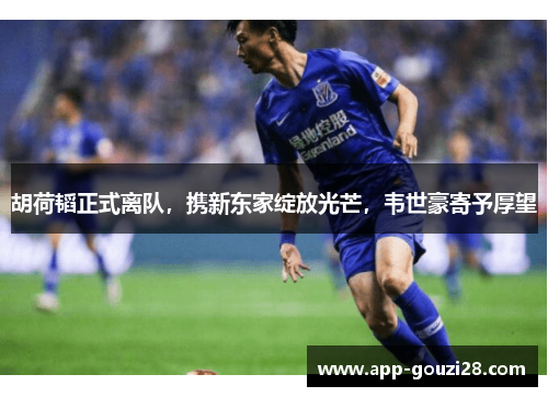 胡荷韬正式离队,携新东家绽放光芒,韦世豪寄予厚望 胡荷韬正式离队,携新东家绽放光芒,韦世豪寄予厚望