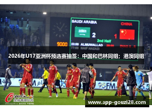 2026年U17亚洲杯预选赛抽签:中国和巴林同组;港澳同组 2026年U17亚洲杯预选赛抽签:中国和巴林同组;港澳同组