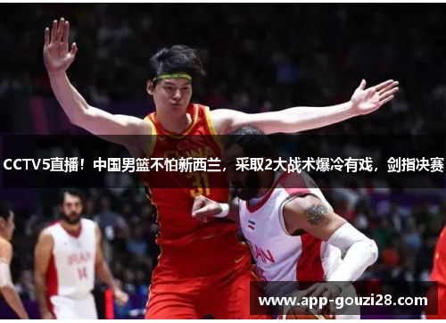 CCTV5直播！中国男篮不怕新西兰，采取2大战术爆冷有戏，剑指决赛